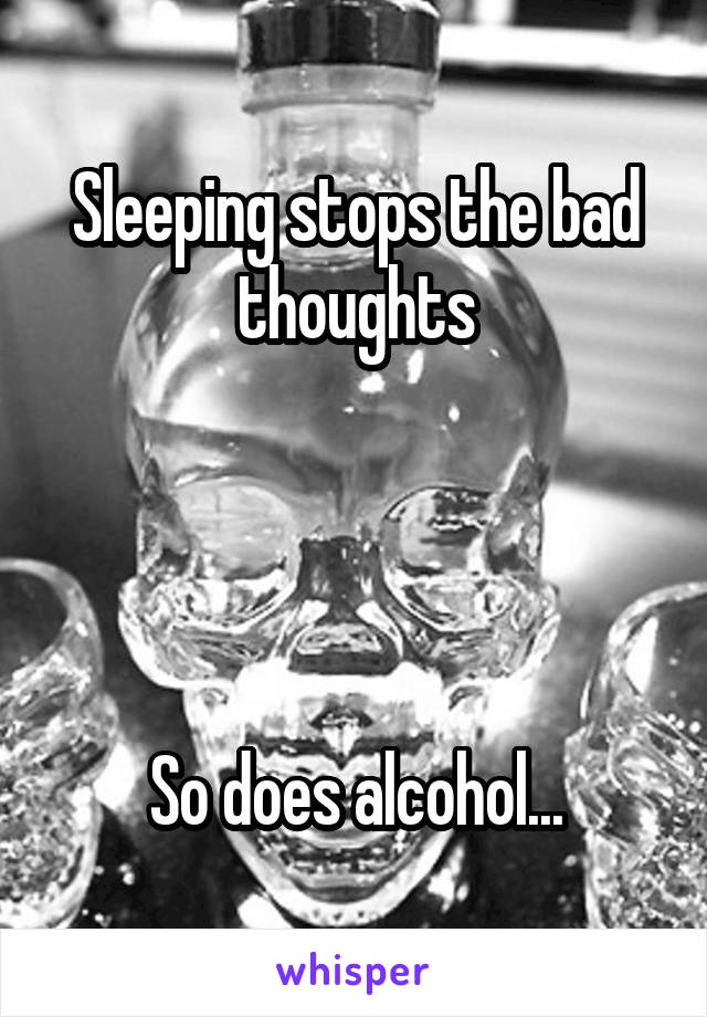 Sleeping stops the bad thoughts




So does alcohol...