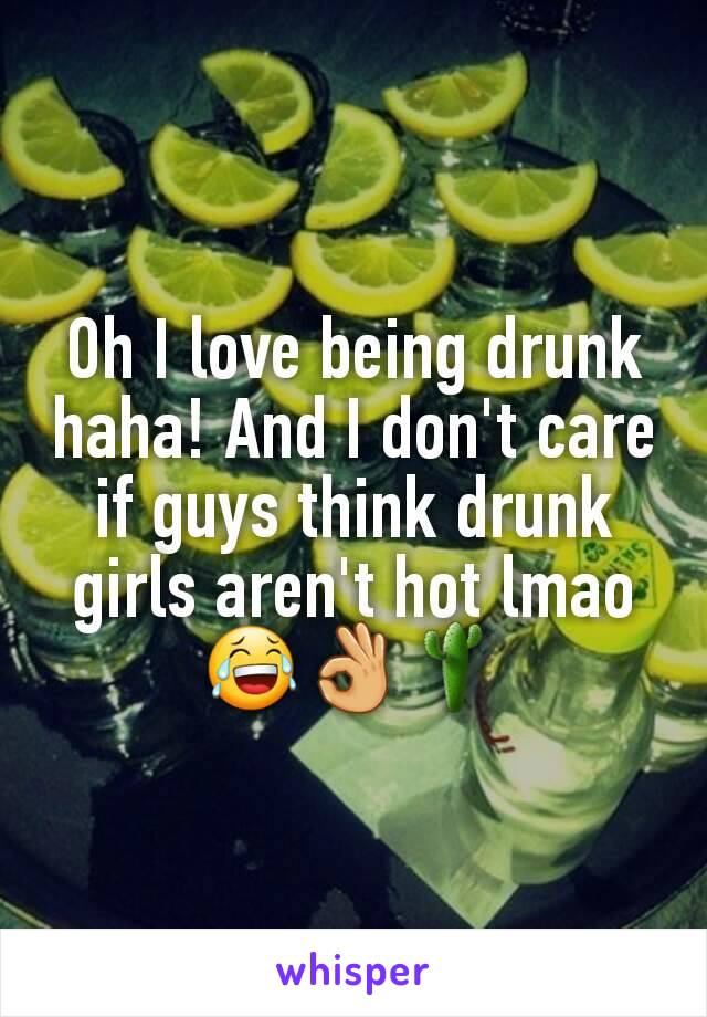 Oh I love being drunk haha! And I don't care if guys think drunk girls aren't hot lmao 😂👌🌵