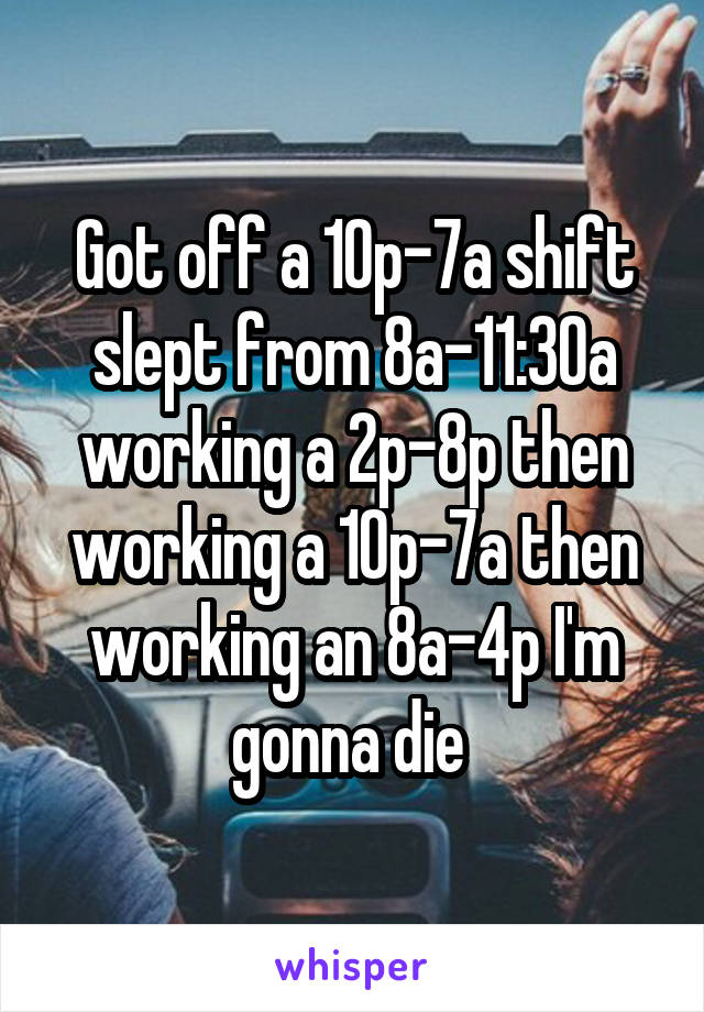 Got off a 10p-7a shift slept from 8a-11:30a working a 2p-8p then working a 10p-7a then working an 8a-4p I'm gonna die 