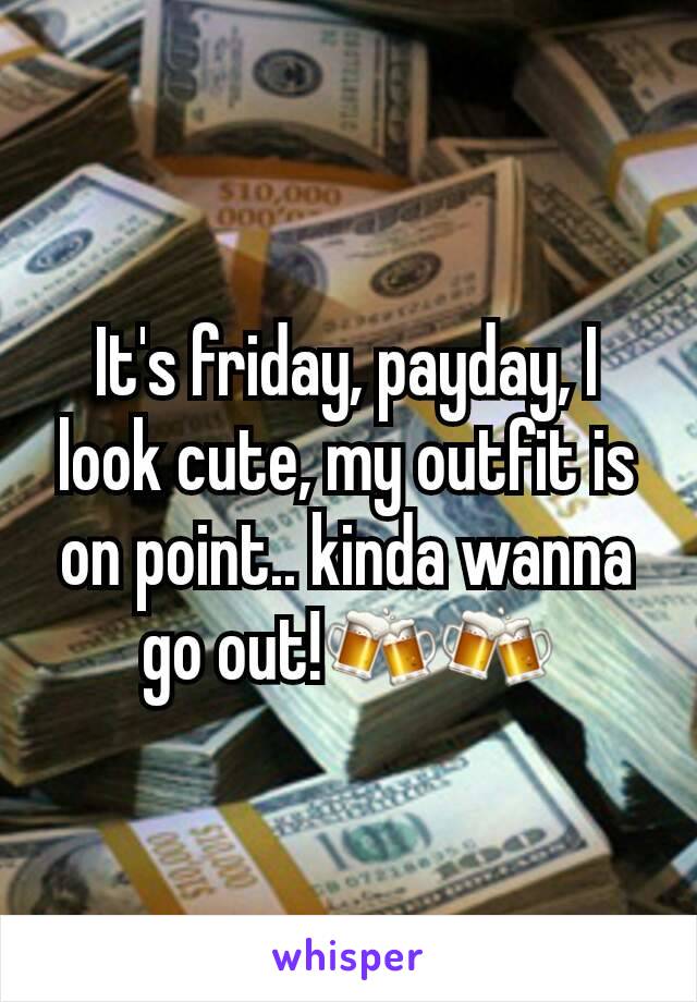 It's friday, payday, I look cute, my outfit is on point.. kinda wanna go out!🍻🍻