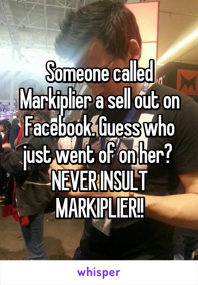 Someone called Markiplier a sell out on Facebook. Guess who just went of on her?  NEVER INSULT MARKIPLIER!!