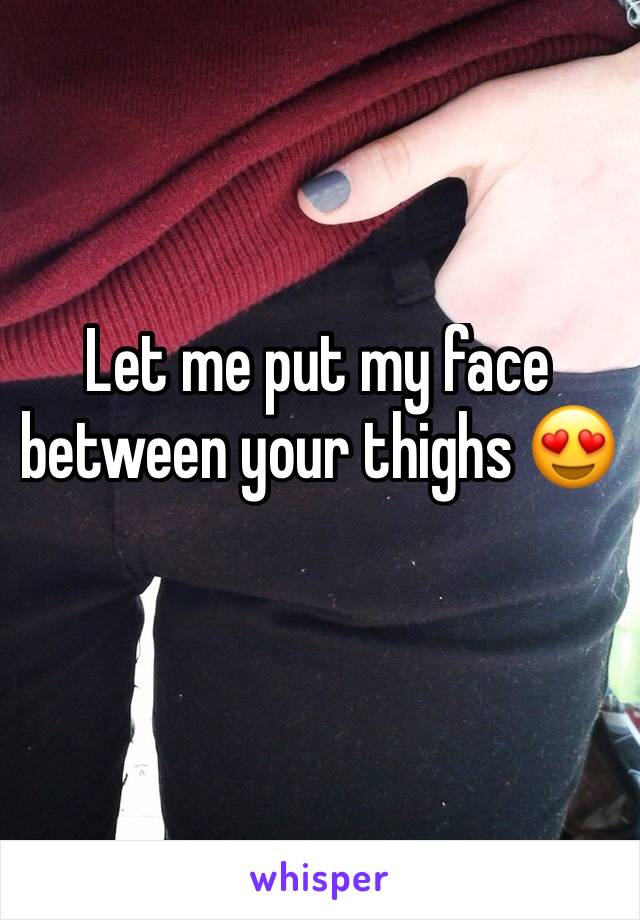 Let me put my face between your thighs 😍