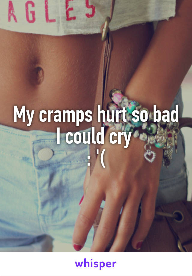 My cramps hurt so bad I could cry 
: '(