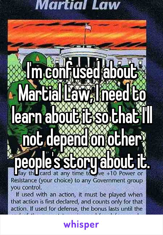 I'm confused about Martial Law, I need to learn about it so that I'll not depend on other people's story about it.