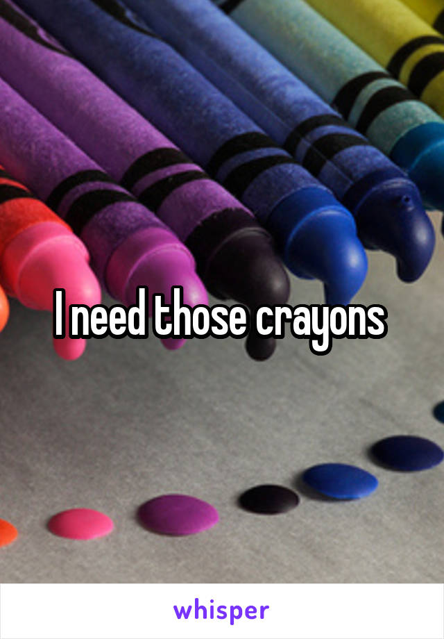 I need those crayons 