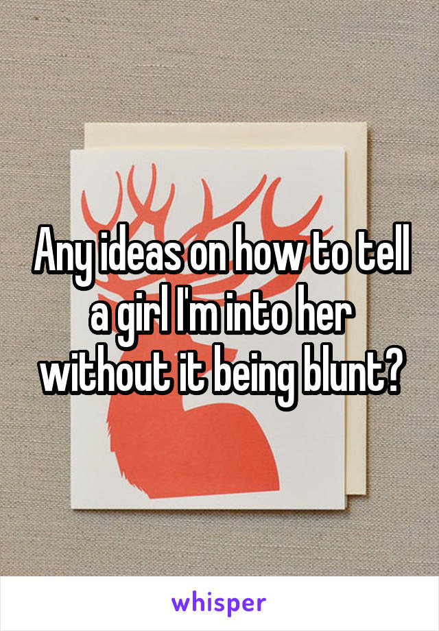 Any ideas on how to tell a girl I'm into her without it being blunt?
