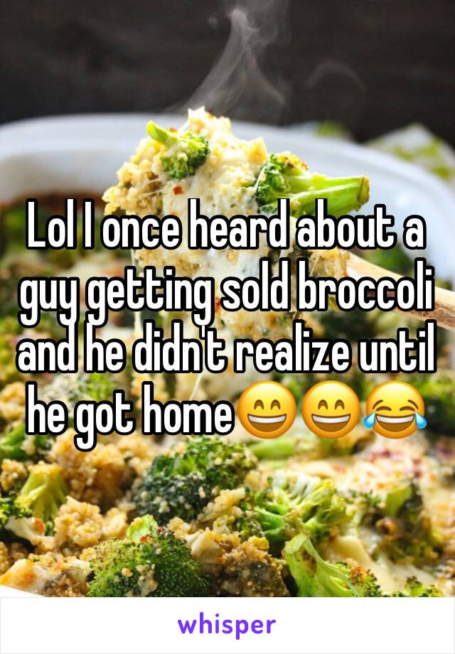 Lol I once heard about a guy getting sold broccoli and he didn't realize until he got homeðŸ˜„ðŸ˜„ðŸ˜‚