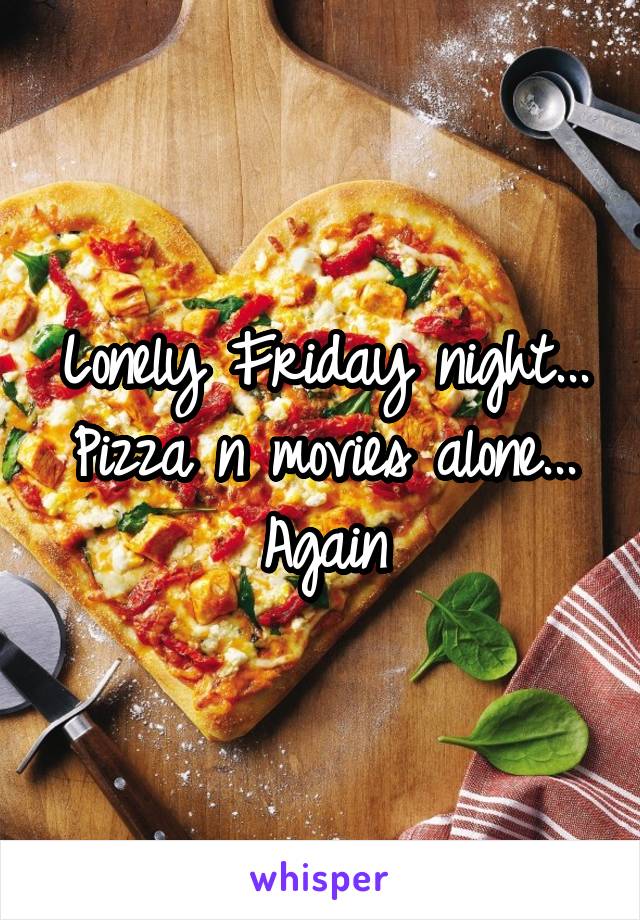 Lonely Friday night...
Pizza n movies alone...
Again