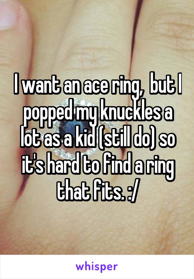 I want an ace ring,  but I popped my knuckles a lot as a kid (still do) so it's hard to find a ring that fits. :/