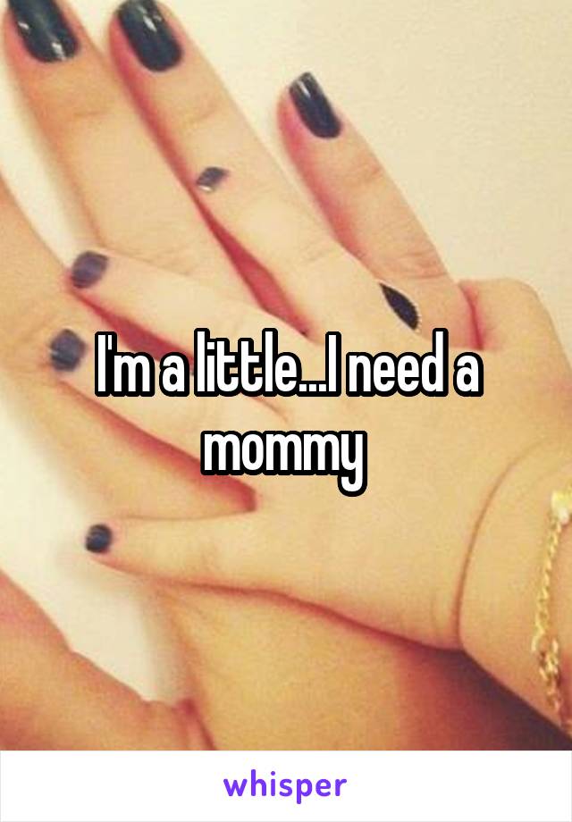I'm a little...I need a mommy 