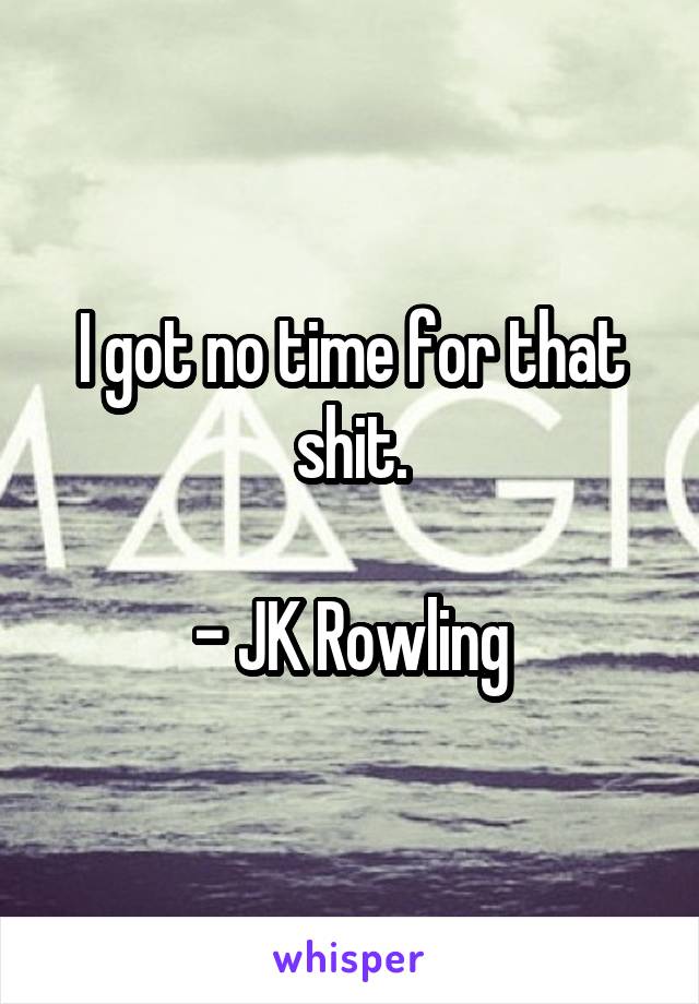 I got no time for that shit.

- JK Rowling