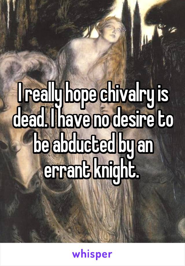 I really hope chivalry is dead. I have no desire to be abducted by an errant knight. 