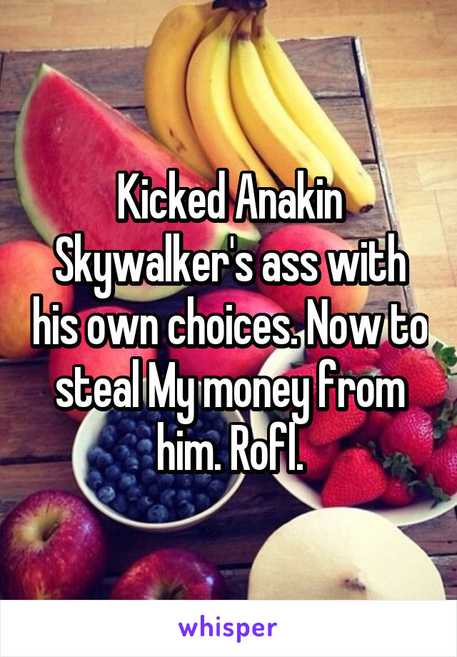 Kicked Anakin Skywalker's ass with his own choices. Now to steal My money from him. Rofl.