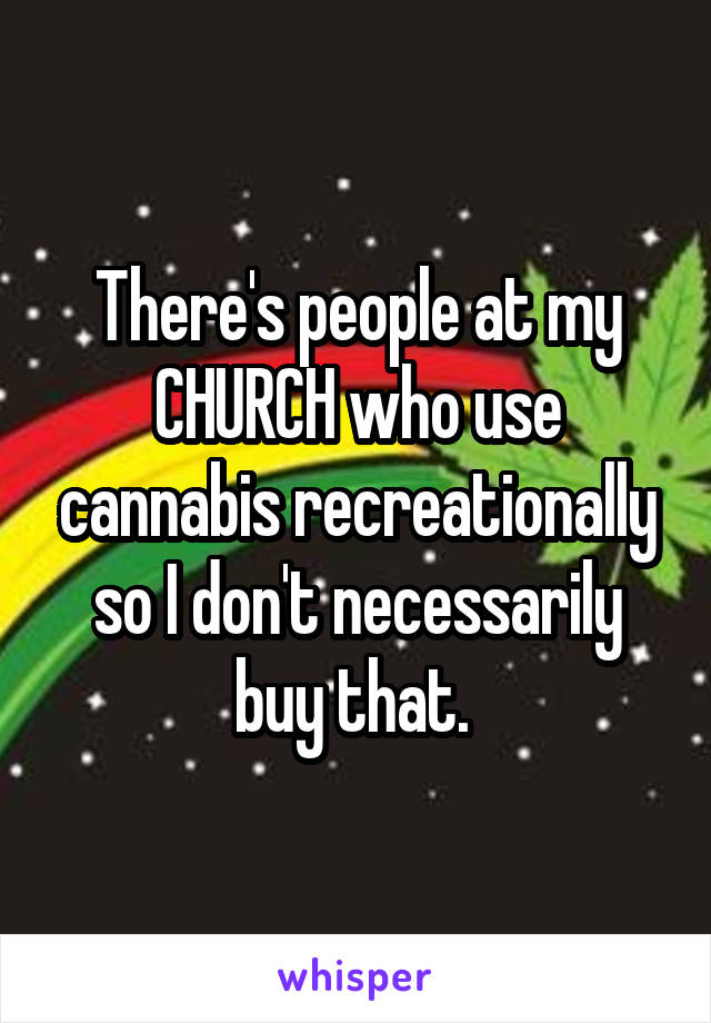 There's people at my CHURCH who use cannabis recreationally so I don't necessarily buy that. 