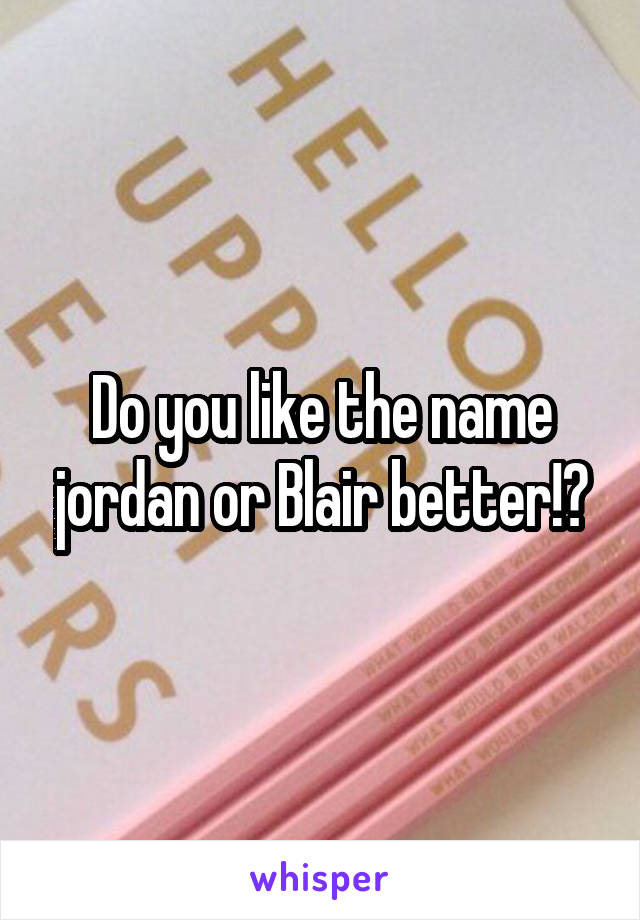 Do you like the name jordan or Blair better!?
