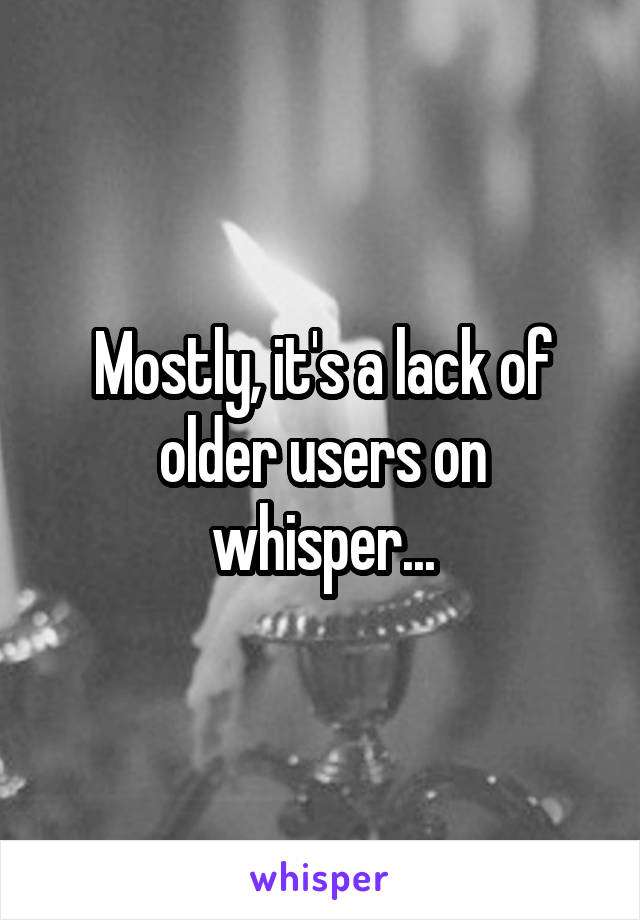 Mostly, it's a lack of older users on whisper...