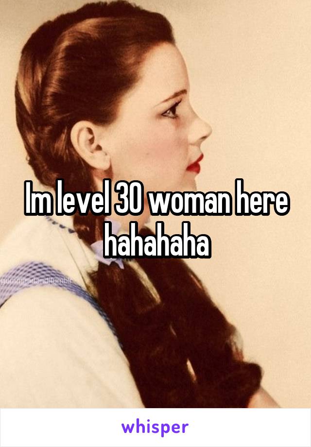 Im level 30 woman here hahahaha