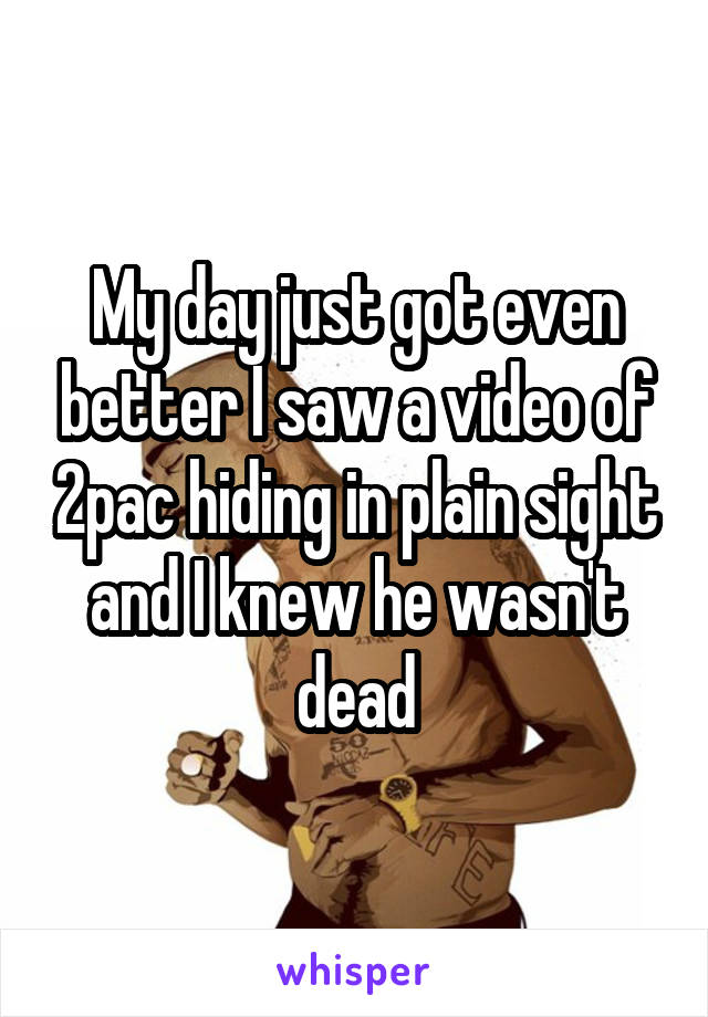 My day just got even better I saw a video of 2pac hiding in plain sight and I knew he wasn't dead