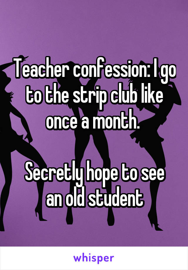 Teacher confession: I go to the strip club like once a month. 

Secretly hope to see an old student
