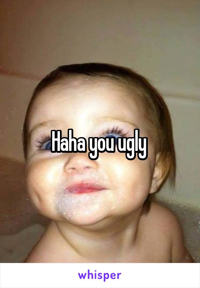 Haha you ugly 