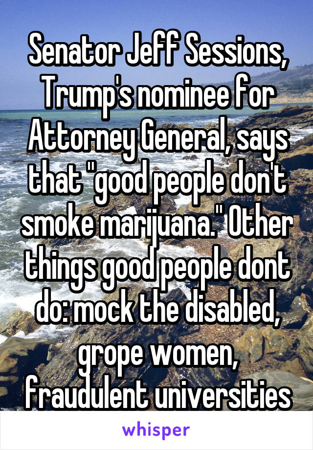 Senator Jeff Sessions, Trump's nominee for Attorney General, says that "good people don't smoke marijuana." Other things good people dont do: mock the disabled, grope women, fraudulent universities