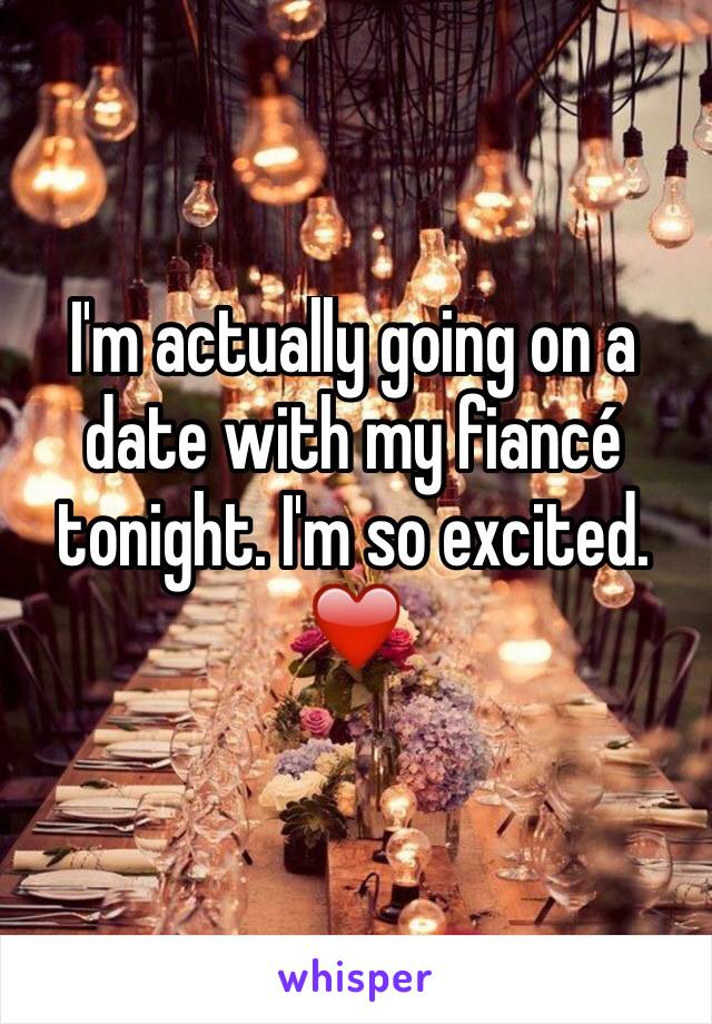 I'm actually going on a date with my fiancé tonight. I'm so excited. ❤️