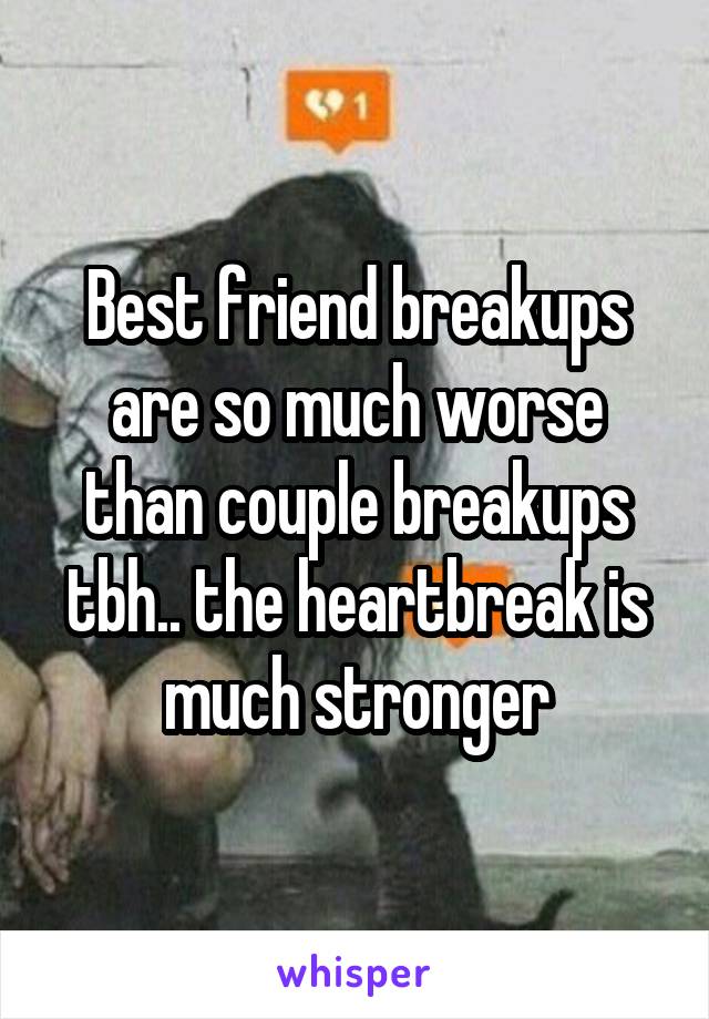 Best friend breakups are so much worse than couple breakups tbh.. the heartbreak is much stronger