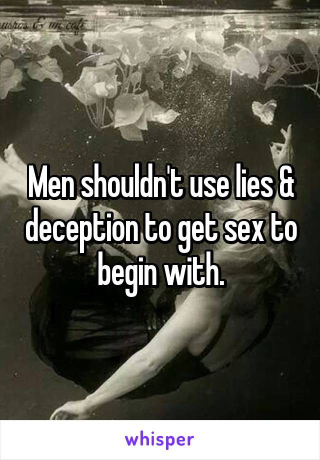 Men shouldn't use lies & deception to get sex to begin with.