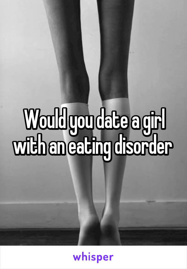 Would you date a girl with an eating disorder 