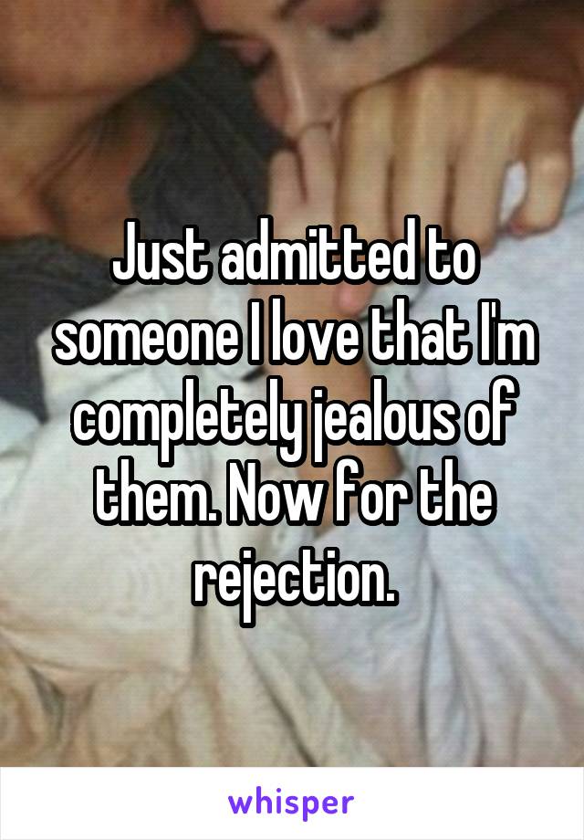 Just admitted to someone I love that I'm completely jealous of them. Now for the rejection.