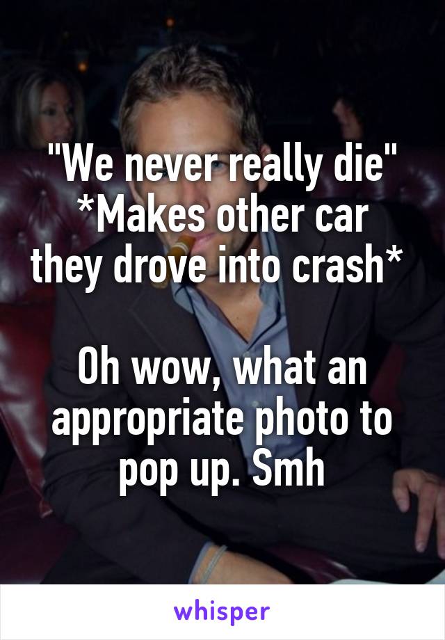 "We never really die"
*Makes other car they drove into crash* 

Oh wow, what an appropriate photo to pop up. Smh