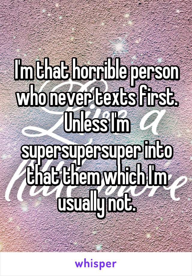 I'm that horrible person who never texts first. Unless I'm supersupersuper into that them which I'm usually not.