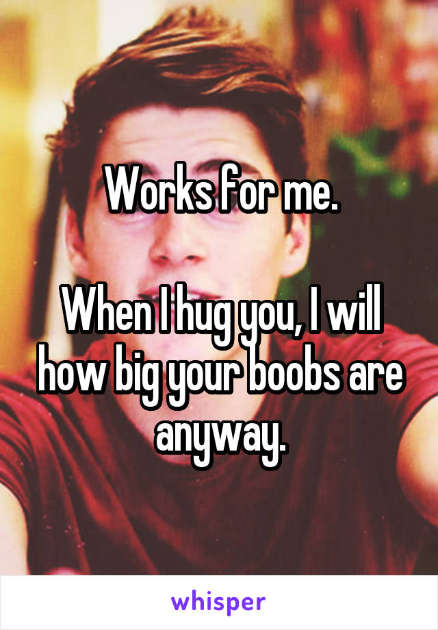 Works for me.

When I hug you, I will how big your boobs are anyway.