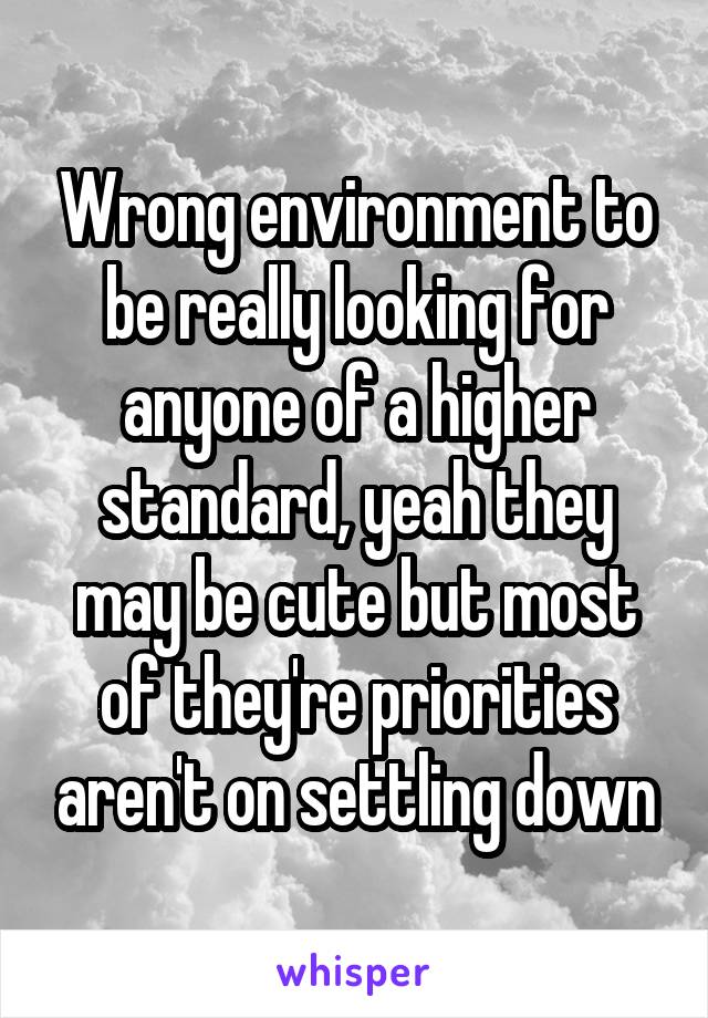 Wrong environment to be really looking for anyone of a higher standard, yeah they may be cute but most of they're priorities aren't on settling down