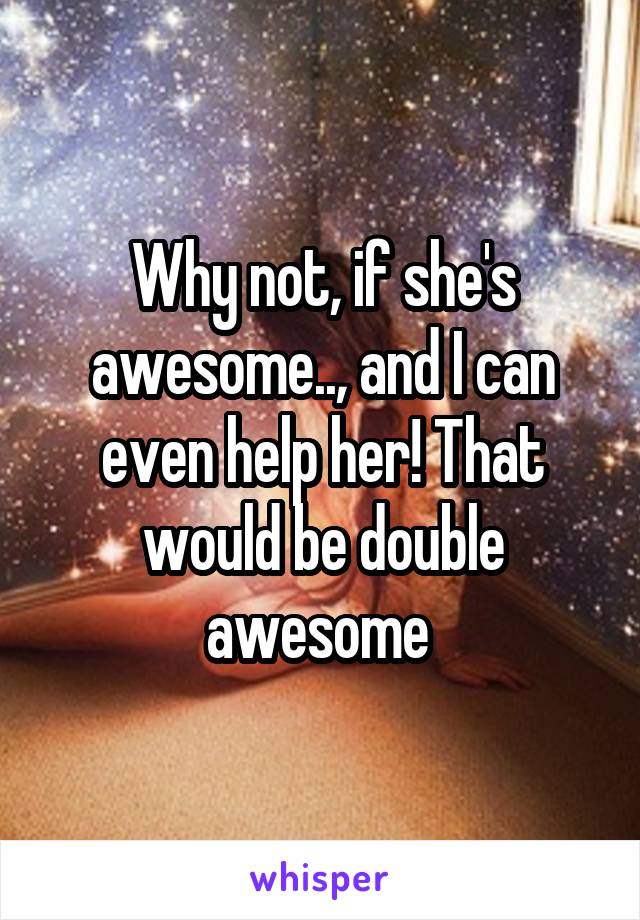 Why not, if she's awesome.., and I can even help her! That would be double awesome 