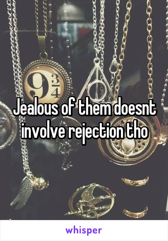 Jealous of them doesnt involve rejection tho