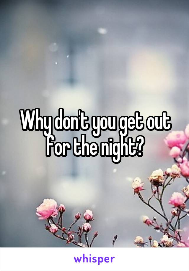 Why don't you get out for the night?