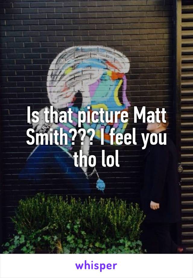 Is that picture Matt Smith??? I feel you tho lol