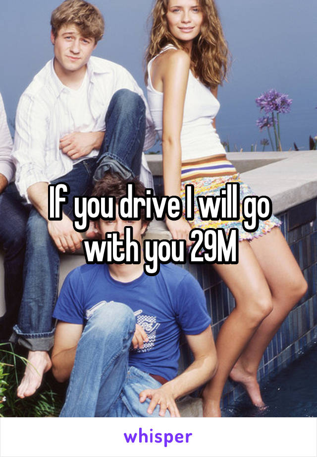 If you drive I will go with you 29M