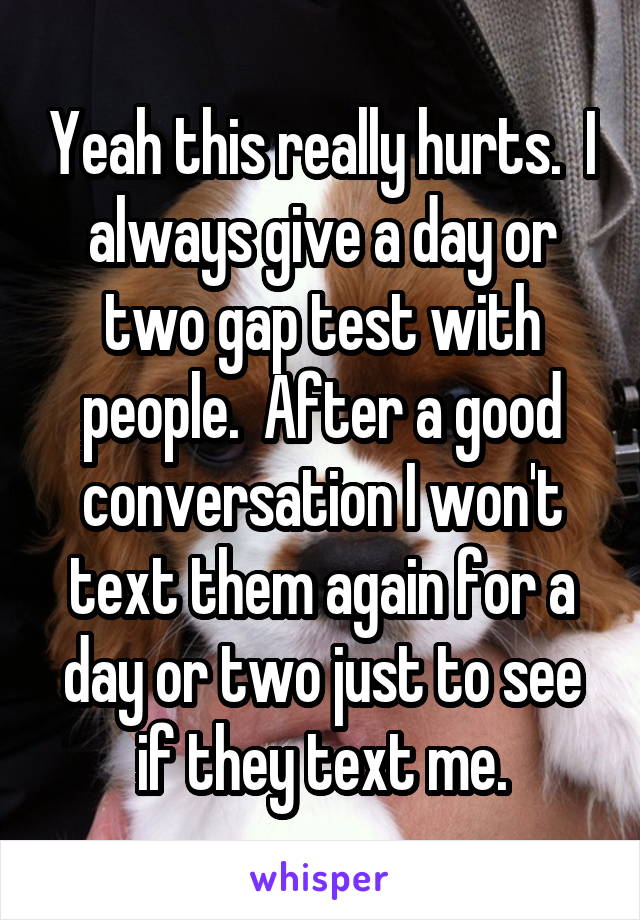 Yeah this really hurts.  I always give a day or two gap test with people.  After a good conversation I won't text them again for a day or two just to see if they text me.