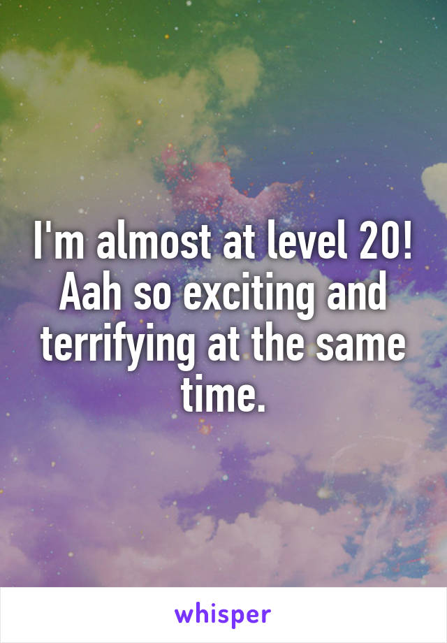 I'm almost at level 20! Aah so exciting and terrifying at the same time.