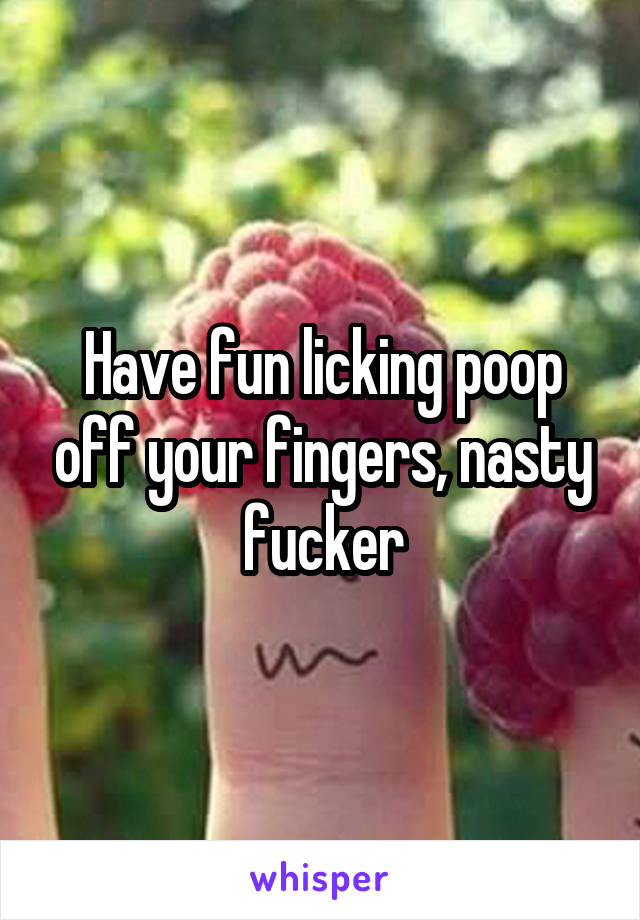 Have fun licking poop off your fingers, nasty fucker