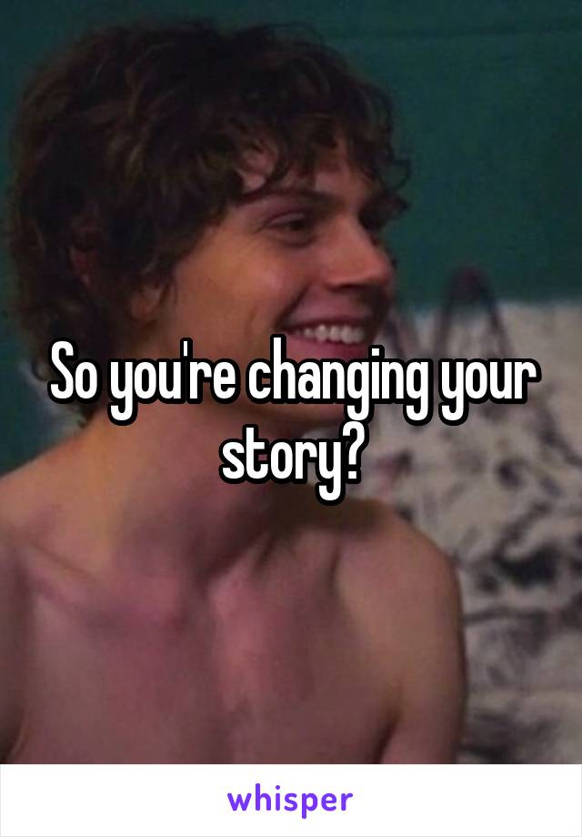 So you're changing your story?