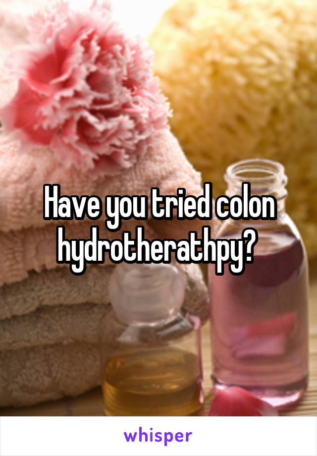 Have you tried colon hydrotherathpy? 