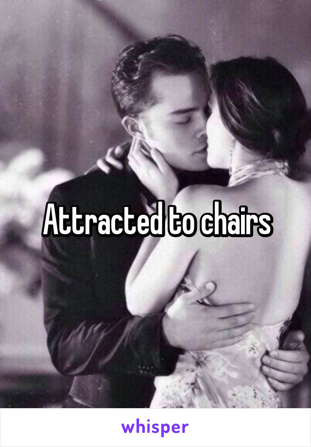 Attracted to chairs