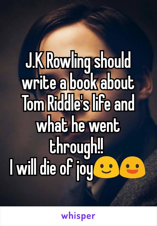 J.K Rowling should write a book about Tom Riddle's life and what he went through!! 
I will die of joy🙂😃
