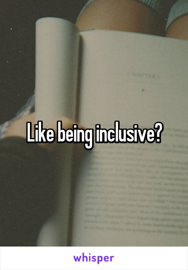 Like being inclusive?