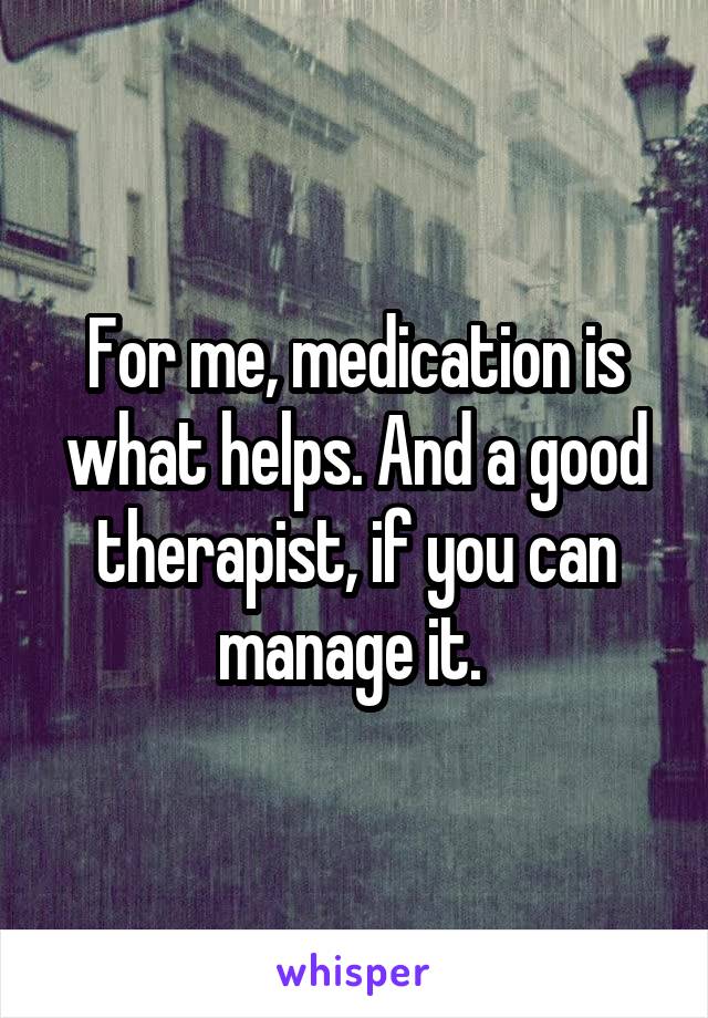 For me, medication is what helps. And a good therapist, if you can manage it. 