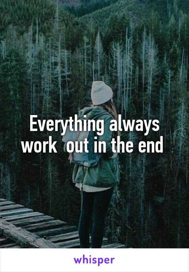 Everything always work  out in the end 