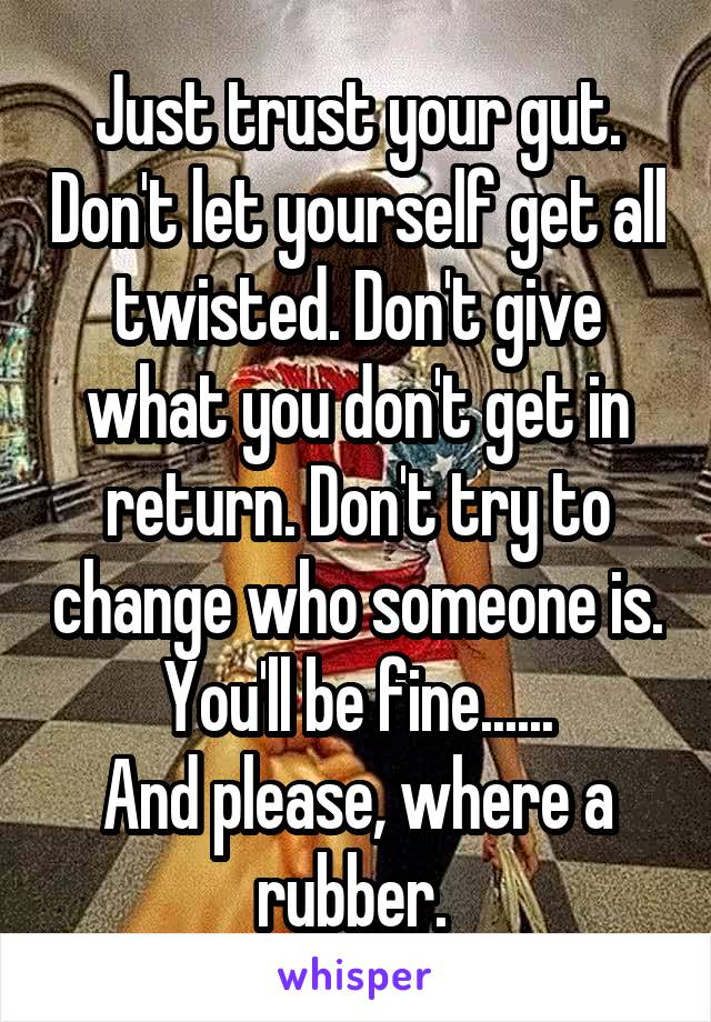 Just trust your gut. Don't let yourself get all twisted. Don't give what you don't get in return. Don't try to change who someone is. You'll be fine......
And please, where a rubber. 